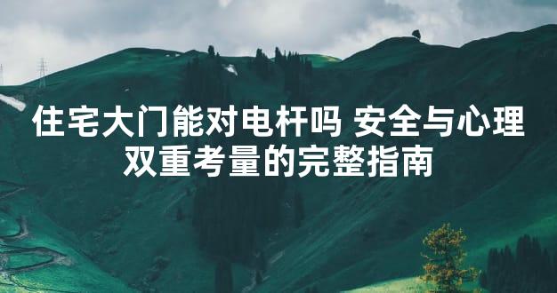 住宅大门能对电杆吗 安全与心理双重考量的完整指南